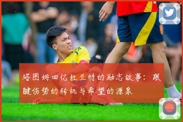 塔图姆回忆杜兰特的励志故事：跟腱伤势的转机与希望的源泉