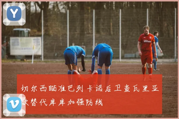 切尔西瞄准巴列卡诺后卫查瓦里亚欲替代库库加强防线