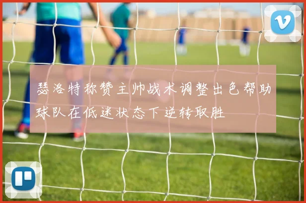 瑟洛特称赞主帅战术调整出色帮助球队在低迷状态下逆转取胜