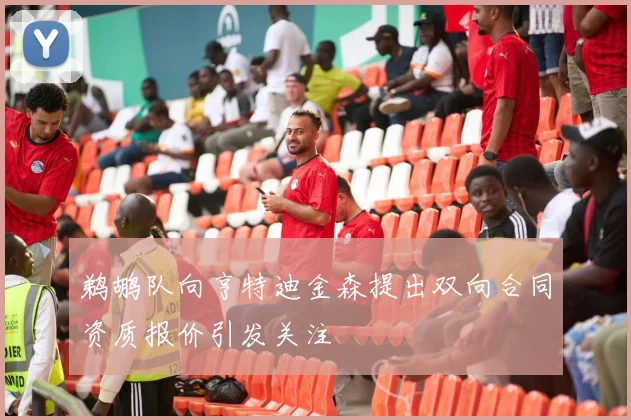 鹈鹕队向亨特迪金森提出双向合同资质报价引发关注