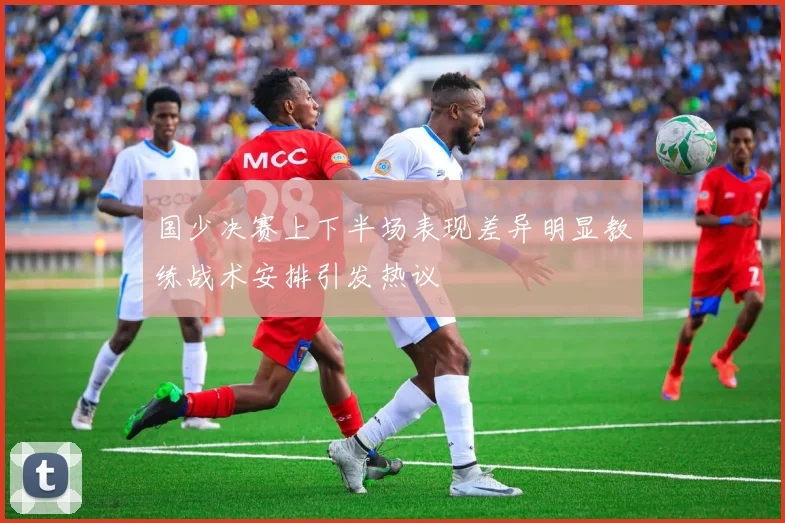 国少决赛上下半场表现差异明显教练战术安排引发热议