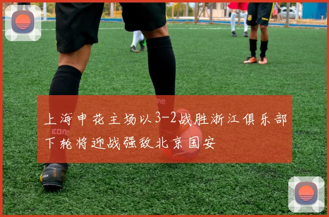 上海申花主场以3-2战胜浙江俱乐部下轮将迎战强敌北京国安