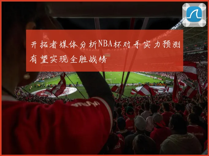 开拓者媒体分析NBA杯对手实力预测有望实现全胜战绩