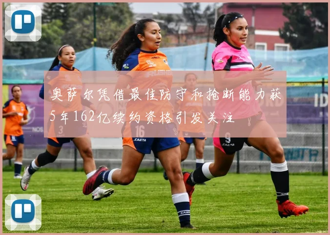 奥萨尔凭借最佳防守和抢断能力获5年162亿续约资格引发关注