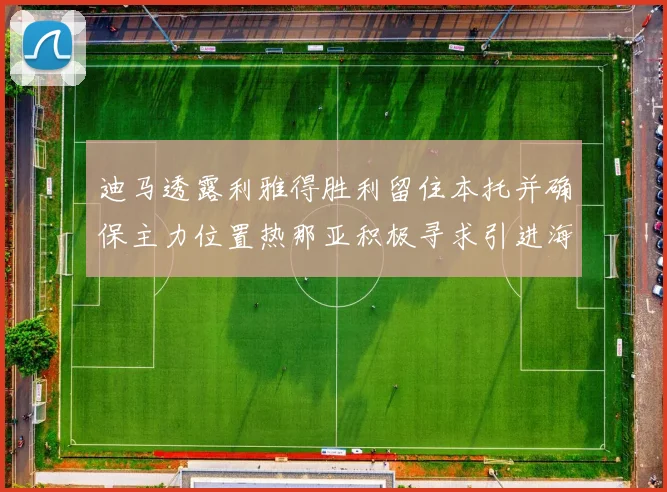 迪马透露利雅得胜利留住本托并确保主力位置热那亚积极寻求引进海因