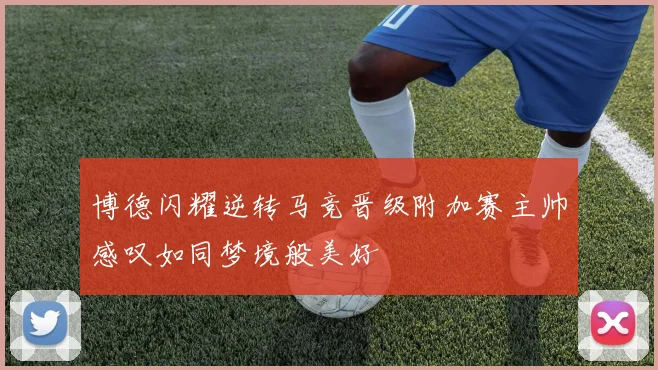 博德闪耀逆转马竞晋级附加赛主帅感叹如同梦境般美好