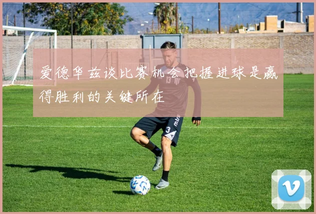 爱德华兹谈比赛机会把握进球是赢得胜利的关键所在