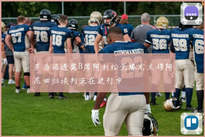 罗马诺透露B席阿利松无缘尤文穆阿尼回归谈判正在进行中