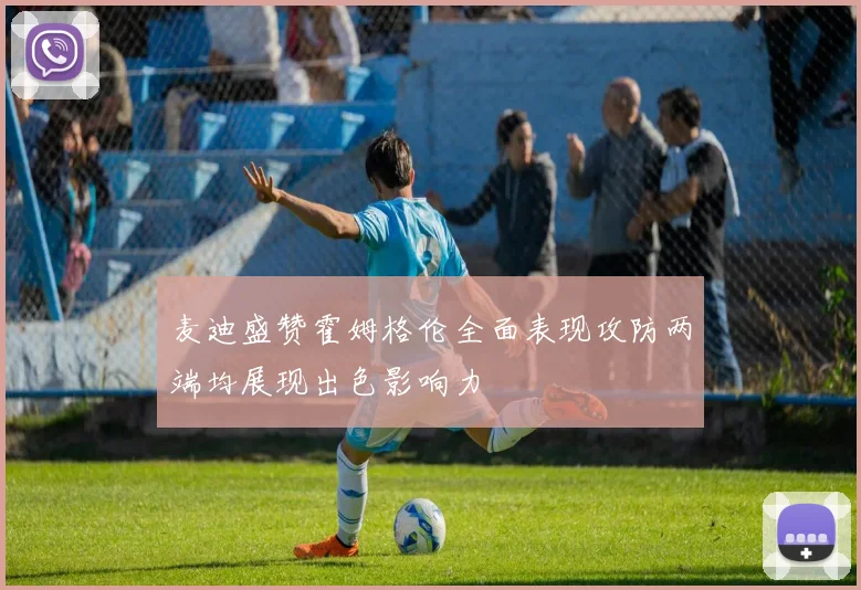 麦迪盛赞霍姆格伦全面表现攻防两端均展现出色影响力