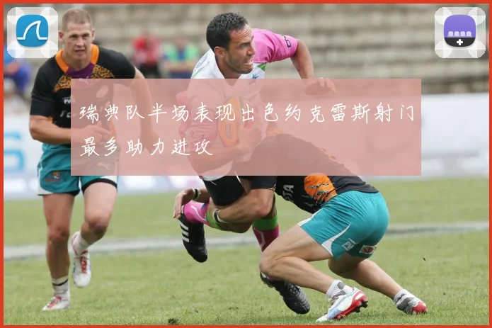 瑞典队半场表现出色约克雷斯射门最多助力进攻