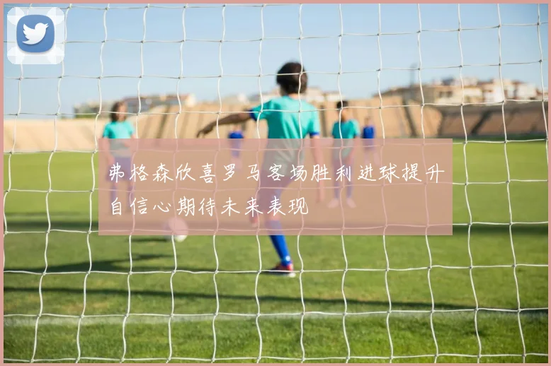 弗格森欣喜罗马客场胜利进球提升自信心期待未来表现