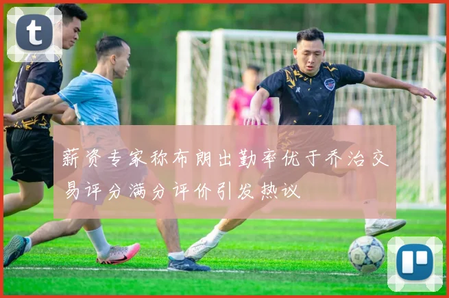 薪资专家称布朗出勤率优于乔治交易评分满分评价引发热议