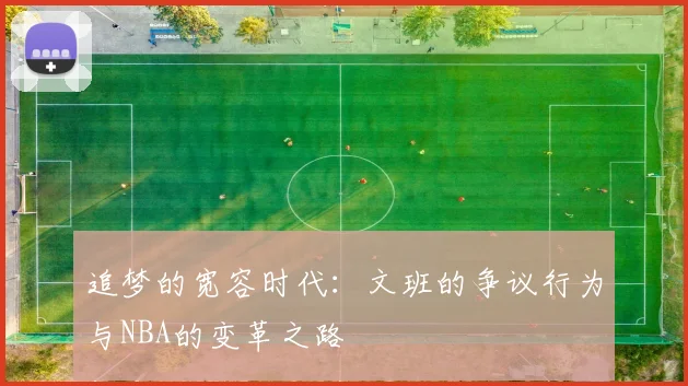 追梦的宽容时代：文班的争议行为与NBA的变革之路