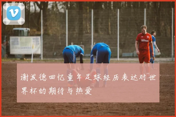 谢泼德回忆童年足球经历表达对世界杯的期待与热爱