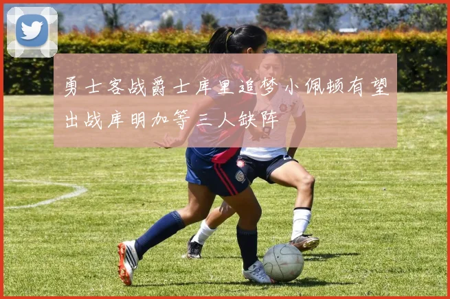 勇士客战爵士库里追梦小佩顿有望出战库明加等三人缺阵