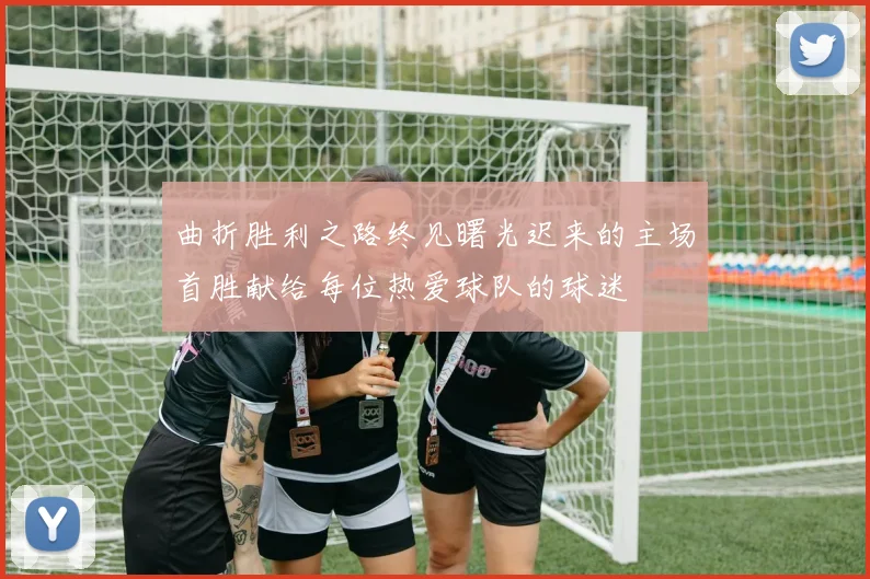 曲折胜利之路终见曙光迟来的主场首胜献给每位热爱球队的球迷