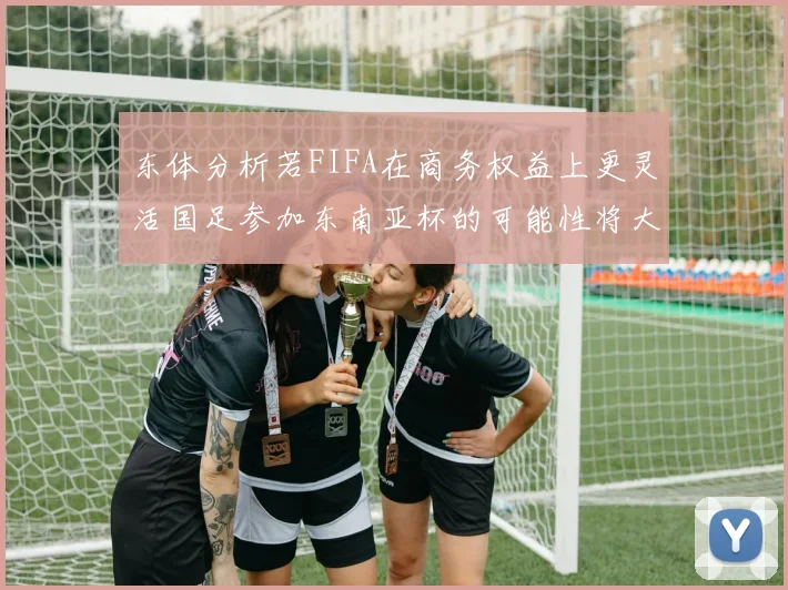 东体分析若FIFA在商务权益上更灵活国足参加东南亚杯的可能性将大增