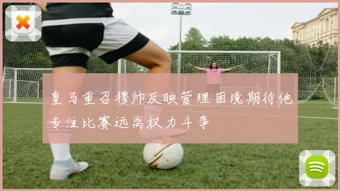 皇马重召穆帅反映管理困境期待他专注比赛远离权力斗争