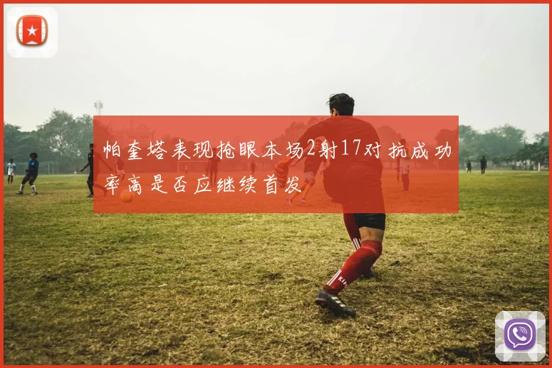 帕奎塔表现抢眼本场2射17对抗成功率高是否应继续首发