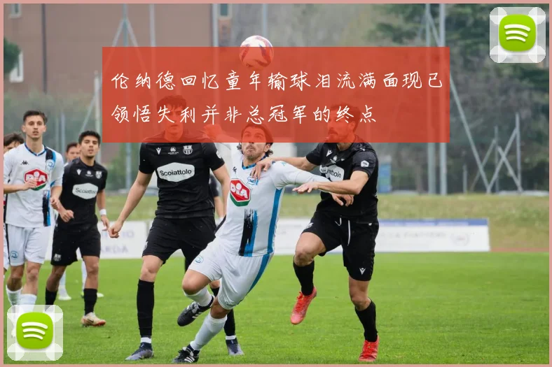 伦纳德回忆童年输球泪流满面现已领悟失利并非总冠军的终点