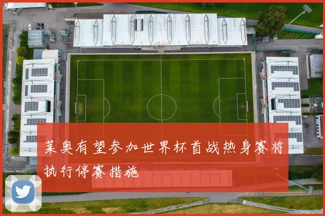 莱奥有望参加世界杯首战热身赛将执行停赛措施