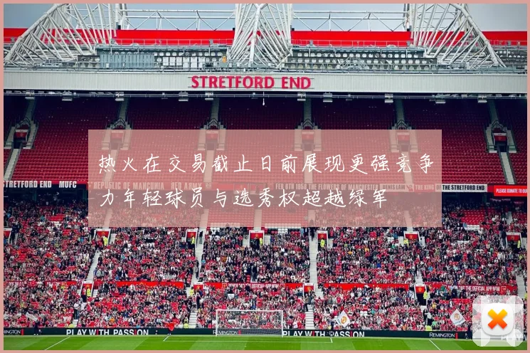 热火在交易截止日前展现更强竞争力年轻球员与选秀权超越绿军