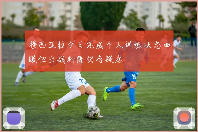 穆西亚拉今日完成个人训练状态回暖但出战科隆仍存疑虑