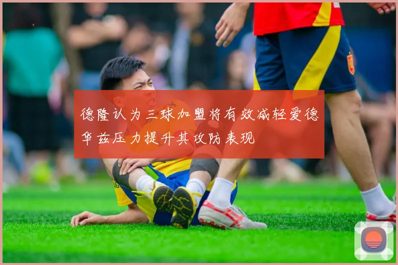 德隆认为三球加盟将有效减轻爱德华兹压力提升其攻防表现