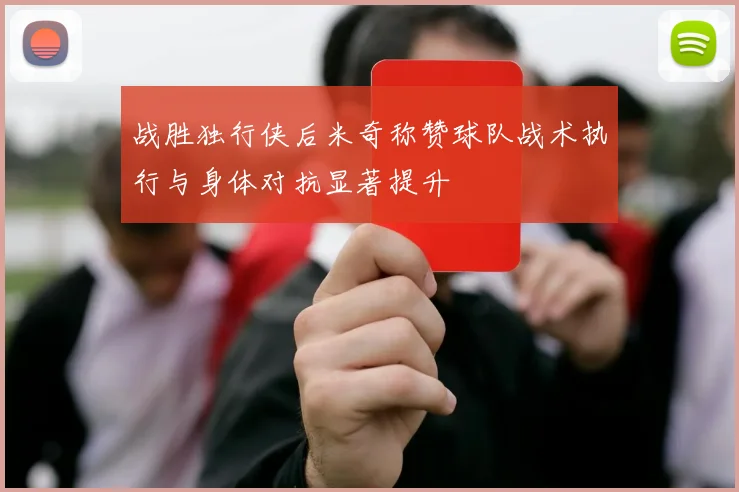 战胜独行侠后米奇称赞球队战术执行与身体对抗显著提升