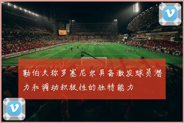 勒伯夫称罗塞尼尔具备激发球员潜力和调动积极性的独特能力
