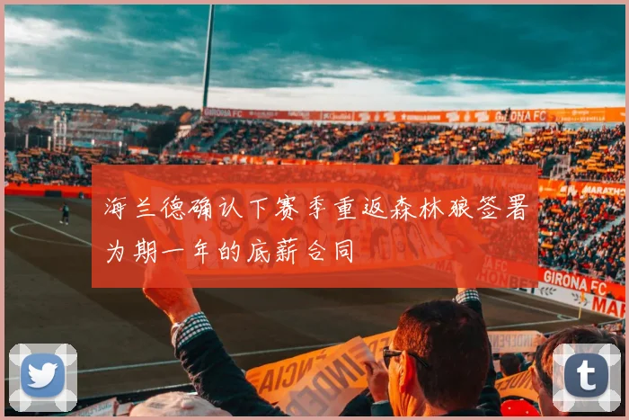 海兰德确认下赛季重返森林狼签署为期一年的底薪合同